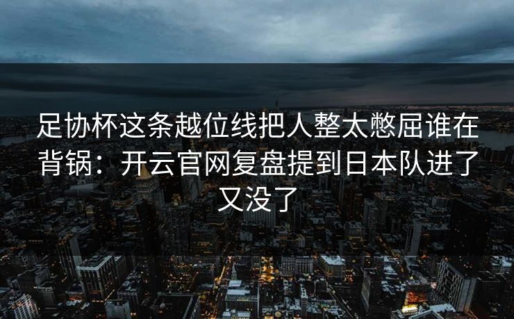 足协杯这条越位线把人整太憋屈谁在背锅：开云官网复盘提到日本队进了又没了